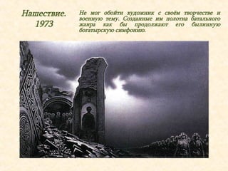 Нашествие. 
1973 
Не мог обойти художник с своём творчестве и 
военную тему. Созданные им полотна батального 
жанра как бы продолжают его былинную 
богатырскую симфонию. 
 