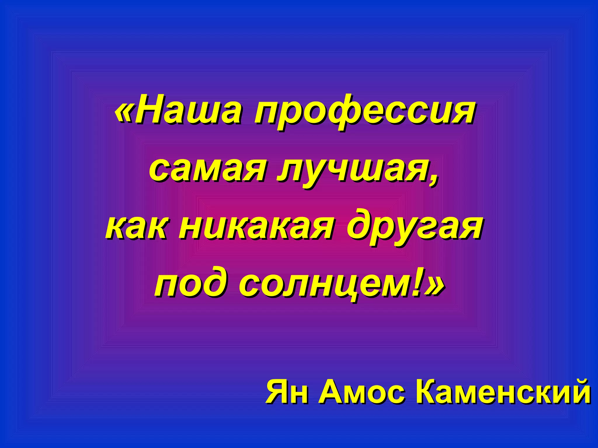 «ННаашшаа ппррооффеессссиияя 
ссааммааяя ллууччшшааяя,, 
ккаакк ннииккааккааяя ддррууггааяя 
ппоодд ссооллннццеемм!!» 
ЯЯнн ААммоосс ККааммееннссккиийй 
