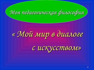 22 
ММоояя ппееддааггооггииччеессккааяя ффииллооссооффиияя 
« ММоойй ммиирр вв ддииааллооггее 
сс ииссккууссссттввоомм» 
 