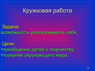 ККрруужжккооввааяя ррааббооттаа 
2222 
ЗЗааддааччаа:: 
ввооззммоожжннооссттьь ррееааллииззооввыыввааттьь ссееббяя.. 
ЦЦееллии:: 
•ппррииооббщщееннииее ддееттеейй кк ттввооррччеессттввуу;; 
•ппооззннааннииее ооккрруужжааюющщееггоо ммиирраа.. 
 