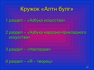 ККрруужжоокк «ААллттнн ббууллгг» 
11 ррааззддеелл –– «ААззббууккаа ииссккууссссттвваа» 
22 ррааззддеелл –– «ААззббууккаа ннаарроодднноо--ппррииккллааддннооггоо 
ииссккууссссттвваа» 
33 ррааззддеелл –– «ННаассллееддииее» 
44 ррааззддеелл –– «ЯЯ –– ттввоорреецц» 
2233 
 