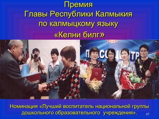 ППррееммиияя 
ГГллааввыы РРеессппууббллииккии ККааллммыыккиияя 
ппоо ккааллммыыццккооммуу яяззыыккуу 
«ККееллннии ббииллгг» 
ННооммииннаацциияя «ЛЛууччшшиийй ввооссппииттааттеелльь ннааццииооннааллььнноойй ггррууппппыы 
4477 
ддоошшккооллььннооггоо ооббррааззооввааттееллььннооггоо ууччрреежжддеенниияя».. 
 