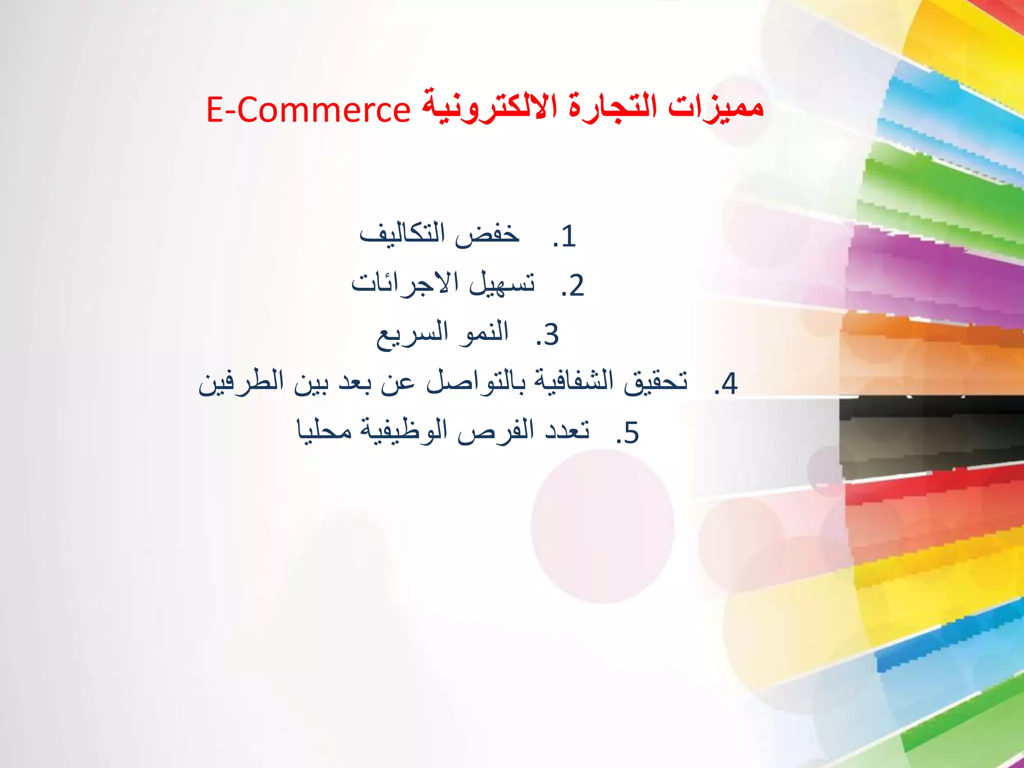 E-Commerce مميزات التجارة الالكترونية 
1. خفض التكاليف 
2. تسهيل الاجرائات 
3. النمو السريع 
4. تحقيق الشفافية بالتواصل عن بعد بين الطرفين 
5. تعدد الفرص الوظيفية محليا 
 