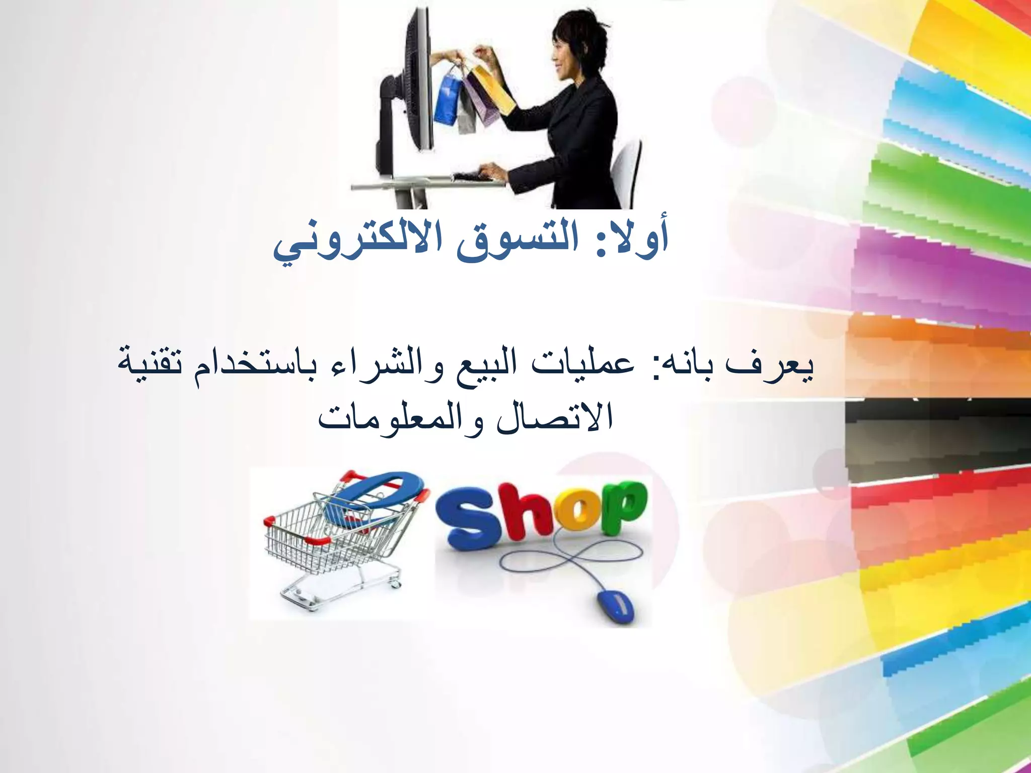 أولا: التسوق الالكتروني 
يعرف بانه: عمليات البيع والشراء باستخدام تقنية 
الاتصال والمعلومات 
 