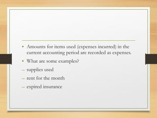 • Amounts for items used (expenses incurred) in the 
current accounting period are recorded as expenses. 
• What are some examples? 
– supplies used 
– rent for the month 
– expired insurance 
 