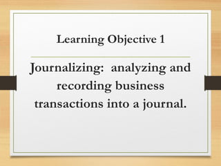 Learning Objective 1 
Journalizing: analyzing and 
recording business 
transactions into a journal. 
 
