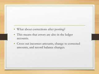 • What about corrections after posting? 
• This means that errors are also in the ledger 
accounts. 
• Cross out incorrect amounts, change to corrected 
amounts, and record balance changes. 
 