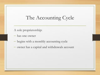 The Accounting Cycle 
A sole proprietorship: 
– has one owner 
– begins with a monthly accounting cycle 
– owner has a capital and withdrawals account 
 