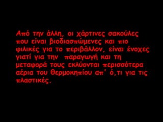 Από την άλλη, οι χάρτινες σακούλες 
που είναι βιοδιασπώμενες και πιο 
φιλικές για το περιβάλλον, είναι ένοχες 
γιατί για την παραγωγή και τη 
μεταφορά τους εκλύονται περισσότερα 
αέρια του θερμοκηπίου απ' ό,τι για τις 
πλαστικές. 
 