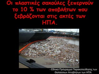 Οι πλαστικές σακούλες ξεπερνούν 
το 10 % των αποβλήτων που 
ξεβράζονται στις ακτές των 
ΗΠΑ. 
-- ΕΕθθννιικκόό ΠΠρρόόγγρρααμμμμαα ΠΠααρραακκοολλοούύθθηησσηηςς ττωωνν 
ΘΘααλλάάσσσσιιωωνν ΑΑπποοββλλήήττωωνν ττωωνν ΗΗΠΠΑΑ 
 