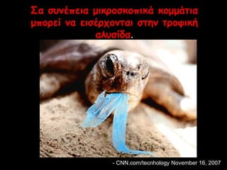 Σα συνέπεια μικροσκοπικά κομμάτια 
μπορεί να εισέρχονται στην τροφική 
αλυσίδα.. 
- CNN.com/tecnhology November 16, 2007 
 