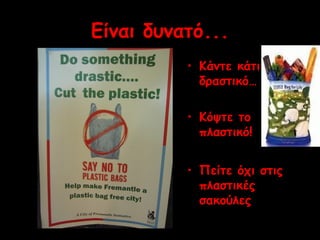 Είναι δυνατό... 
• Κάντε κάτι 
δραστικό… 
• Κόψτε το 
πλαστικό! 
• Πείτε όχι στις 
πλαστικές 
σακούλες 
 