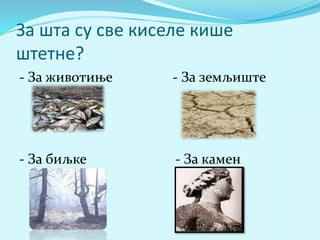 За шта су све киселе кише 
штетне? 
- За животиње - За земљиште 
- За биљке - За камен 
 
