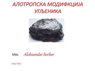 АЛОТРОПСКА МОДИФКЦИЈА 
УГЉЕНИКА 
VIII4 Aleksandar berber 
2014-2015 
 