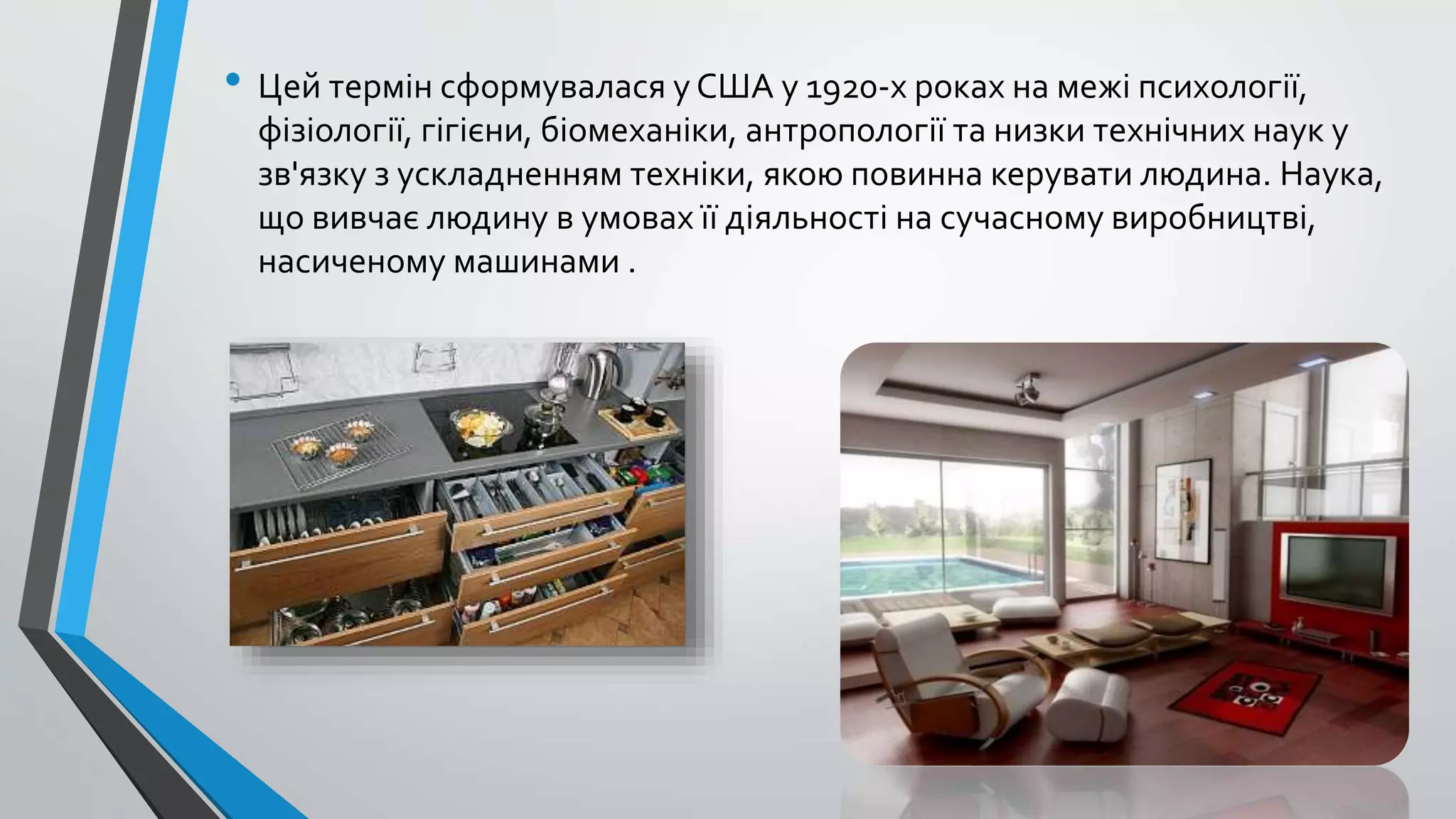 • Цей термін сформувалася у США у 1920-х роках на межі психології, 
фізіології, гігієни, біомеханіки, антропології та низки технічних наук у 
зв'язку з ускладненням техніки, якою повинна керувати людина. Наука, 
що вивчає людину в умовах її діяльності на сучасному виробництві, 
насиченому машинами . 
 