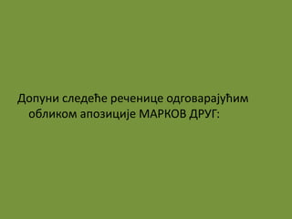 Допуни следеће реченице одговарајућим 
обликом апозиције МАРКОВ ДРУГ: 
 
