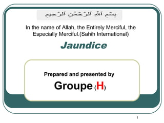 In the name of Allah, the Entirely Merciful, the 
Especially Merciful.(Sahih International) 
Jaundice 
Prepared and presented by 
Groupe (H) 
1 
 