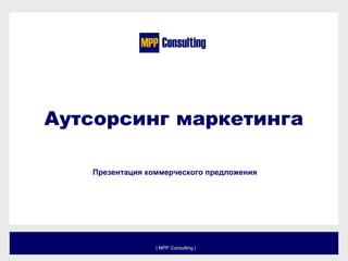 Аутсорсинг маркетинга 
Презентация коммерческого предложения 
| MPP Consulting | 
 