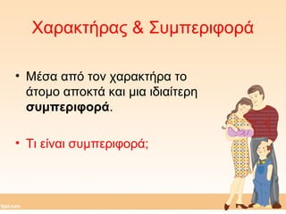 Χαρακτήρας & Συμπεριφορά 
• Μέσα από τον χαρακτήρα το 
άτομο αποκτά και μια ιδιαίτερη 
συμπεριφορά. 
• Τι είναι συμπεριφορά; 
 