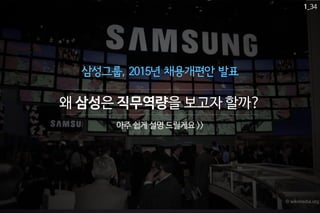 삼성그룹, 2015년 채용개편안 발표 
© wikimedia.org 
왜 삼성은 직무역량을 보고자 할까? 
아주 쉽게 설명 드릴게요 >> 
1_34 
 
