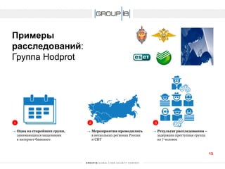Примерырасследований: Группа Hodprot 
1 
2 
3 
Одна из старейших групп, занимающихся хищениями в интернет-банкинге 
Мероприятия проводились в нескольких регионах России и СНГ 
Результат расследования – задержана преступная группа из 7 человек 
13 
 