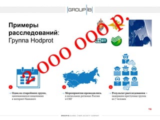 Примерырасследований: Группа Hodprot 
1 
2 
3 
Одна из старейших групп, занимающихся хищениями в интернет-банкинге 
Мероприятия проводились в нескольких регионах России и СНГ 
Результат расследования – задержана преступная группа из 7 человек 
14 
 