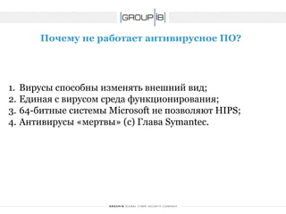 Почему не работает антивирусное ПО? 
1.Вирусы способны изменять внешний вид; 
2.Единая с вирусом среда функционирования; 
3.64-битные системы Microsoft не позволяют HIPS; 
4.Антивирусы «мертвы» (с) Глава Symantec.  
