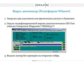 Вирус диспенсер(Платформа Wincor) 
1.Загрузка приудаленном или физическом доступе в банкомат. 
2.Запуск модифицированной версии диагностического ПО TestsoftwareComponentDiagnostic("KDIAG32") 
3. Выдача купюр без проверки на открытие сейфа.  