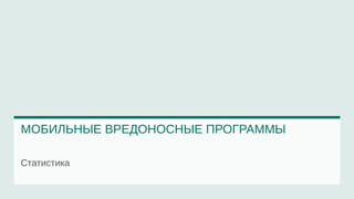 МОБИЛЬНЫЕ ВРЕДОНОСНЫЕ ПРОГРАММЫ 
Статистика 
 