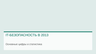 IT-БЕЗОПАСНОСТЬ В 2013 
Основные цифры и статистика 
 