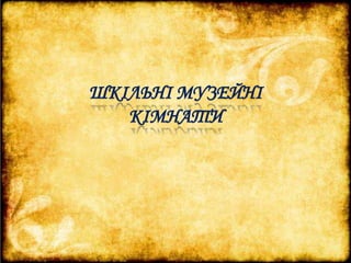ШКІЛЬНІ МУЗЕЙНІ 
КІМНАТИ 
 