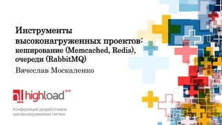 Инструменты 
высоконагруженных проектов: 
кеширование (Memcached, Redis), 
очереди (RabbitMQ) 
Вячеслав Москаленко 
 