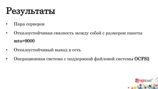 Результаты 
• Пара серверов 
• Отказоустойчивая связность между собой с размером пакеты 
mtu=9000 
• Отказоустойчивый выход в сеть 
• Операционная система с поддержкой файловой системы OCFS2 
 