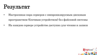 Результат 
• Настроенная пара серверов с синхронизируемым дисковым 
пространством (блочным устройством) без файловой системы 
• На каждом сервере устройство доступно для чтения и записи 
 