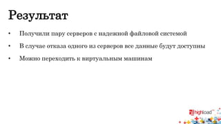Результат 
• Получили пару серверов с надежной файловой системой 
• В случае отказа одного из серверов все данные будут доступны 
• Можно переходить к виртуальным машинам 
 