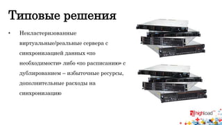 Типовые решения 
• Некластеризованные 
виртуальные/реальные сервера с 
синхронизацией данных «по 
необходимости» либо «по расписанию» с 
дублированием – избыточные ресурсы, 
дополнительные расходы на 
синхронизацию 
 