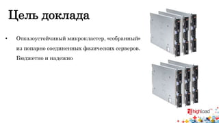 Цель доклада 
• Отказоустойчивый микрокластер, «собранный» 
из попарно соединенных физических серверов. 
Бюджетно и надежно 
 