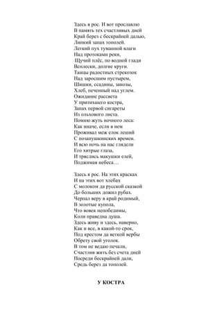 *** 
Здесь я рос. И вот прославлю 
В память тех счастливых дней 
Край берез с бескрайней далью, 
Липкий запах тополей. 
Легкий пух туманной влаги 
Над протоками реки, 
Щучий плёс, по водной глади 
Всплески, долгие круги. 
Танцы радостных стрекозок 
Над заросшим пустырем, 
Шишки, ссадины, занозы, 
Хлеб, печенный над углем. 
Ожидание рассвета 
У притихшего костра, 
Запах первой сигареты 
Из ольхового листа. 
Помню жуть ночного леса: 
Как иначе, если в нем 
Проживал меж елок леший 
С позапушкинских времен. 
И всю ночь на нас глядели 
Его хитрые глаза, 
И тряслись макушки елей, 
Поджимая небеса… 
Здесь я рос. На этих красках 
И на этих вот хлебах 
С молоком да русской сказкой 
До больших дожил рубах. 
Черпал веру в край родимый, 
В золотые купола, 
Что вовек непобедимы, 
Коли праведна душа. 
Здесь живу и здесь, наверно, 
Как и все, в какой-то срок, 
Под крестом да веткой вербы 
Обрету свой уголок. 
В том не ведаю печали, 
Счастлив жить без счета дней 
Посреди бескрайней дали, 
Средь берез да тополей. 
 
