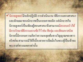 นิกายลูเทอร์มีหลักปฏิบัติ การดา เนินงาน พิธีกรรมทางศาสนา 
และลักษณะของนักบวชเป็นแบบคาทอลิก แต่นักบวชใน 
นิกายลูเทอร์เป็นเพียงผู้สอนศาสนาจึงสามารถมีครอบครัวได้ 
มีการรักษาพิธีกรรมบางข้อไว้ เช่น ศีลจุ่ม และศีลมหาสนิท 
นิกายนี้มีกรอบความคิดว่าความหลุดพ้นทางวิญญาณของชาว 
คริสต์จะสามารถมีได้ก็เนื่องจากการยึดมั่นในพระผู้เป็นเจ้าจน 
พระองค์ทรงเมตตาเท่านั้น 
 