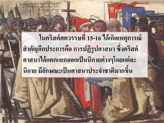 ในคริสต์ศตวรรษที่ 15-16 ได้เกิดเหตุการณ์ 
สาคัญอีกประการคือ การปฏิรูปศาสȨ ซึ่งคริสต์ 
ศาสนาได้แตกแยกออกเป็นนิกายต่างๆโดยแต่ละ 
นิกาย มีลักษณะเป็นศาสนาประจาชาติมากขึ้น 
 