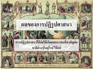 ผลของการปฏิรูปศาสȨ 
การปฏิรูปศาสȨได้ก่อให้เกิดผลกระทบที่สาคัญต่อ 
ชาติต่างๆในยุโรป ได้แก่ 
 