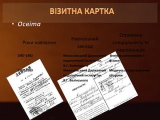 Роки навчання 
Навчальний 
заклад 
Отримана 
спеціальність та 
кваліфікація 
1987-1992 Миколаївський Державний 
педагогічний інститут ім. 
В.Г. Белінського 
Вчитель математики і 
фізики 
1987-1989 Миколаївський Державний 
педагогічний інститут ім. 
В.Г. Белінського 
Медична сестра цивільної 
оборони 
 