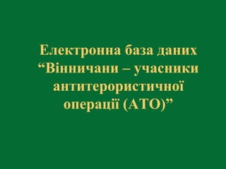 Електронна база даних 
“Вінничани – учасники 
антитерористичної 
операції (АТО)” 
 