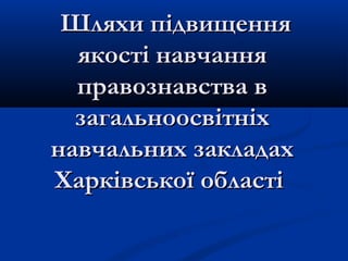 ШШлляяххии ппііддввиищщеенннняя 
яяккооссттіі ннааввччаанннняя 
ппррааввооззннааввссттвваа вв 
ззааггааллььннооооссввііттннііхх 
ннааввччааллььнниихх ззааккллааддаахх 
ХХааррккііввссььккооїї ооббллаассттіі 
 