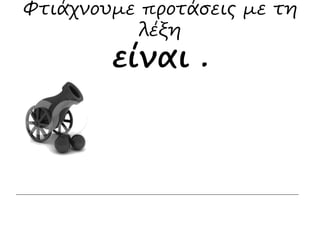 Φτιάχνουμε προτάσεις με τη 
λέξη 
είναι . 
 