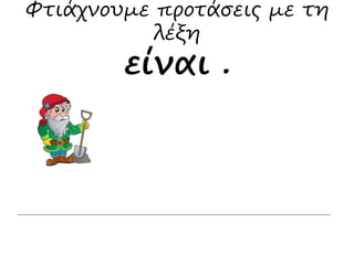 Φτιάχνουμε προτάσεις με τη 
λέξη 
είναι . 
 