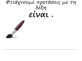 Φτιάχνουμε προτάσεις με τη 
λέξη 
είναι . 
