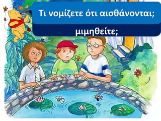 Παρατηρήστε την έκφραση 
Τι νομίζετε ότι αισθάνονται; 
των παιδιών. Μπορείτε να τη 
μιμηθείτε; 
 