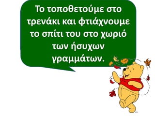 Το τοποθετούμε στο 
τρενάκι και φτιάχνουμε 
το σπίτι του στο χωριό 
Το γράμμα ν είναι 
φωνακλάδικο ή ήσυχο 
των ήσυχων 
γραμμάτων. 
γραμματάκι; 
 