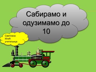 Сабирамо и 
одузимамо до 
10 
Светлана 
Илић 
учитељица 
 